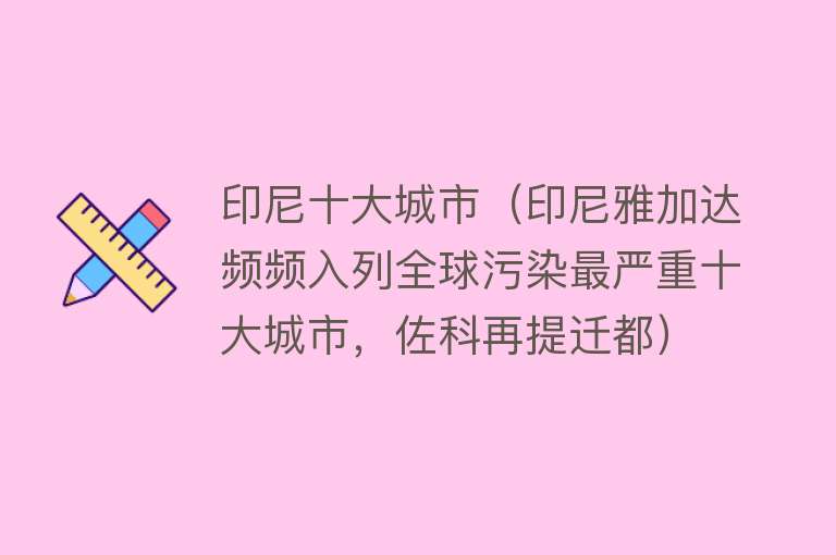 印尼十大城市（印尼雅加达频频入列全球污染最严重十大城市，佐科再提迁都） 