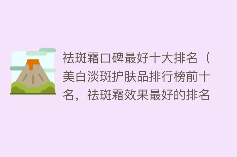 祛斑霜口碑最好十大排名（美白淡斑护肤品排行榜前十名，祛斑霜效果最好的排名第一）