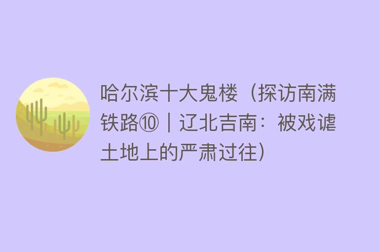 哈尔滨十大鬼楼（探访南满铁路⑩｜辽北吉南：被戏谑土地上的严肃过往）