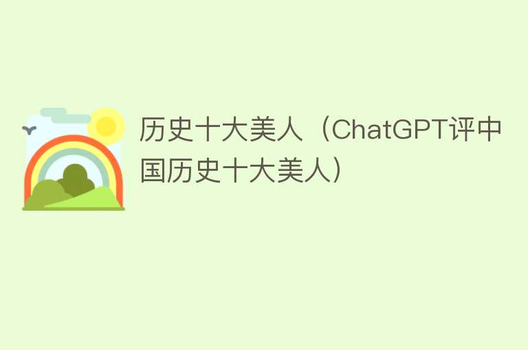 历史十大美人（ChatGPT评中国历史十大美人） 