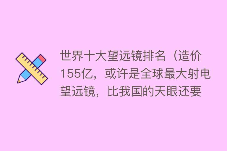 世界十大望远镜排名（造价155亿，或许是全球最大射电望远镜，比我国的天眼还要大）