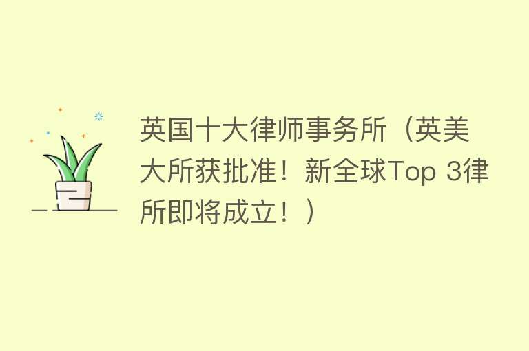 英国十大律师事务所（英美大所获批准！新全球Top 3律所即将成立！）