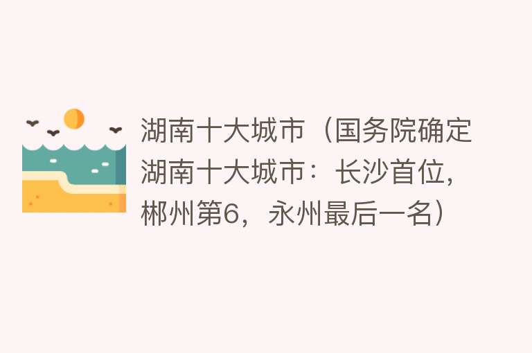 湖南十大城市（国务院确定湖南十大城市：长沙首位，郴州第6，永州最后一名）