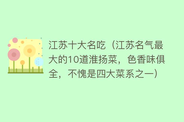 江苏十大名吃（江苏名气最大的10道淮扬菜，色香味俱全，不愧是四大菜系之一）