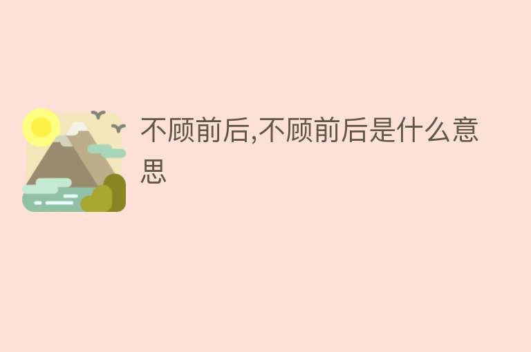 不顾前后,不顾前后是什么意思 