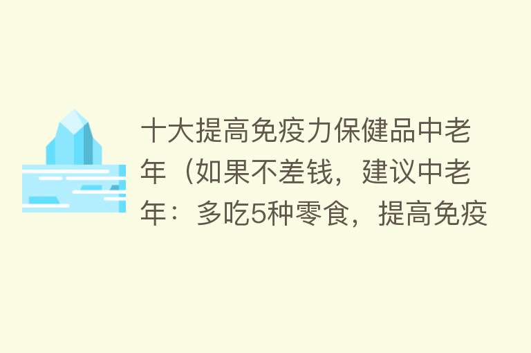 十大提高免疫力保健品中老年（如果不差钱，建议中老年：多吃5种零食，提高免疫力，或有益健康）