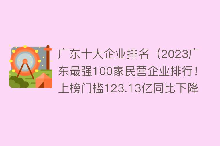 广东十大企业排名（2023广东最强100家民营企业排行！上榜门槛123.13亿同比下降10%！）