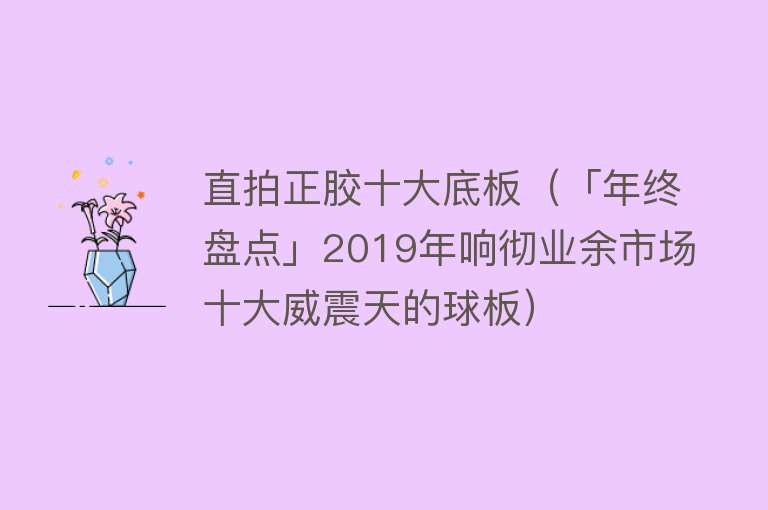 直拍正胶十大底板（「年终盘点」2019年响彻业余市场十大威震天的球板）