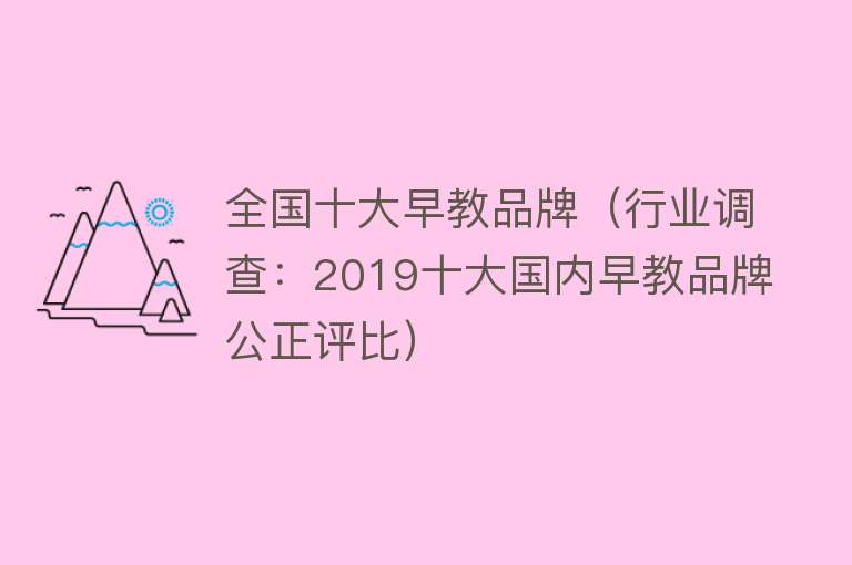 全国十大早教品牌（行业调查：2019十大国内早教品牌公正评比）