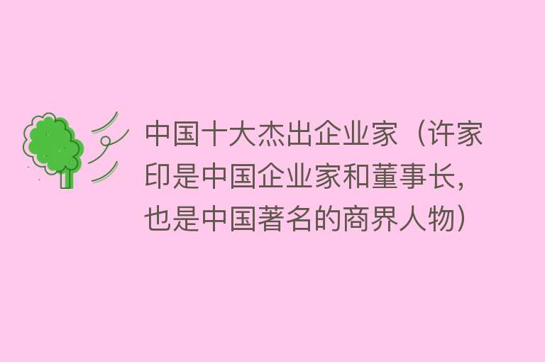 中国十大杰出企业家（许家印是中国企业家和董事长，也是中国著名的商界人物）