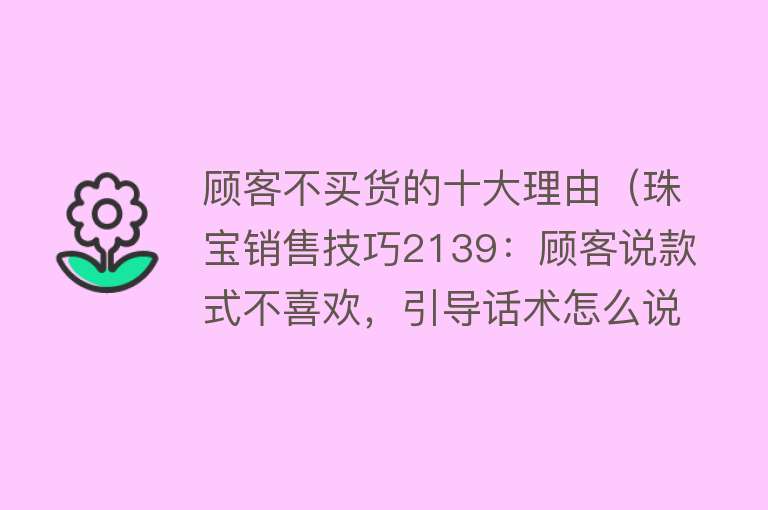 顾客不买货的十大理由（珠宝销售技巧2139：顾客说款式不喜欢，引导话术怎么说？） 