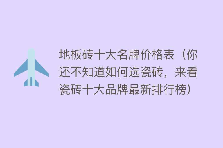 地板砖十大名牌价格表（你还不知道如何选瓷砖，来看瓷砖十大品牌最新排行榜）