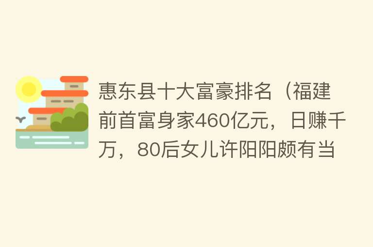 惠东县十大富豪排名（福建前首富身家460亿元，日赚千万，80后女儿许阳阳颇有当家风范）