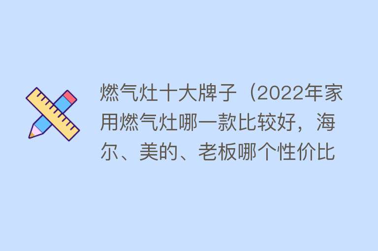 燃气灶十大牌子（2022年家用燃气灶哪一款比较好，海尔、美的、老板哪个性价比高）