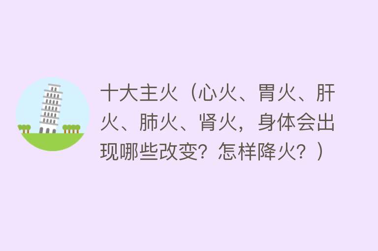 十大主火（心火、胃火、肝火、肺火、肾火，身体会出现哪些改变？怎样降火？）