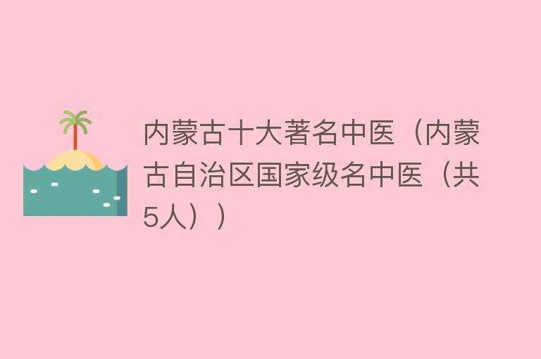 内蒙古十大著名中医（内蒙古自治区国家级名中医（共5人））