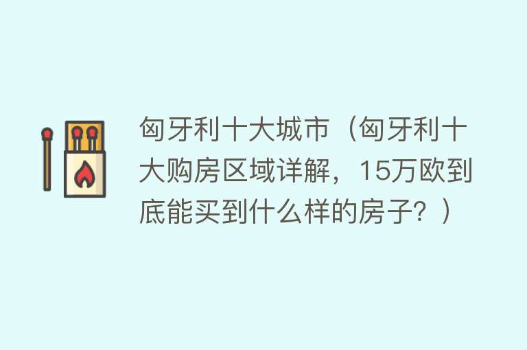 匈牙利十大城市（匈牙利十大购房区域详解，15万欧到底能买到什么样的房子？）