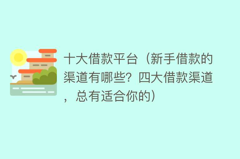 十大借款平台（新手借款的渠道有哪些？四大借款渠道，总有适合你的）