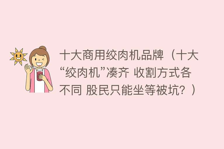 十大商用绞肉机品牌（十大“绞肉机”凑齐 收割方式各不同 股民只能坐等被坑？）