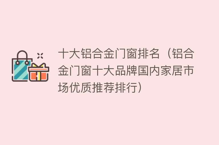 十大铝合金门窗排名（铝合金门窗十大品牌国内家居市场优质推荐排行）