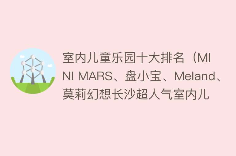 室内儿童乐园十大排名（MINI MARS、盘小宝、Meland、莫莉幻想长沙超人气室内儿童乐园评测）