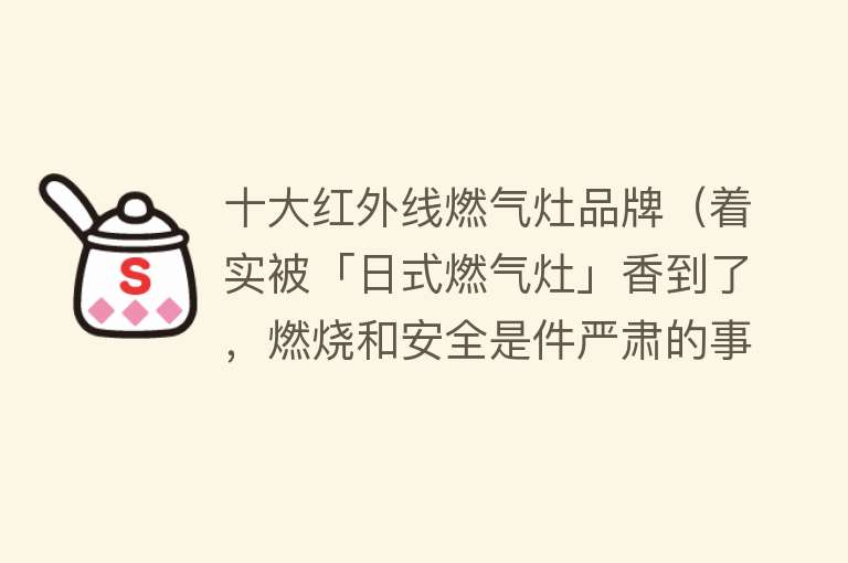 十大红外线燃气灶品牌（着实被「日式燃气灶」香到了，燃烧和安全是件严肃的事情）