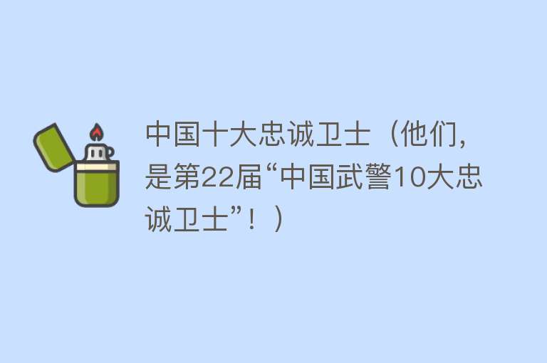 中国十大忠诚卫士（他们，是第22届“中国武警10大忠诚卫士”！）