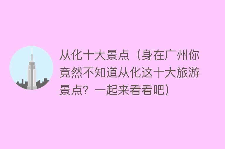 从化十大景点（身在广州你竟然不知道从化这十大旅游景点？一起来看看吧）