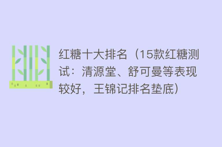 红糖十大排名（15款红糖测试：清源堂、舒可曼等表现较好，王锦记排名垫底）