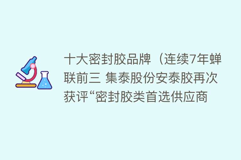 十大密封胶品牌（连续7年蝉联前三 集泰股份安泰胶再次获评“密封胶类首选供应商品牌”）