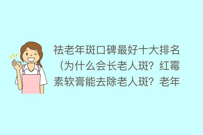 祛老年斑口碑最好十大排名（为什么会长老人斑？红霉素软膏能去除老人斑？老年斑要不要治疗？）