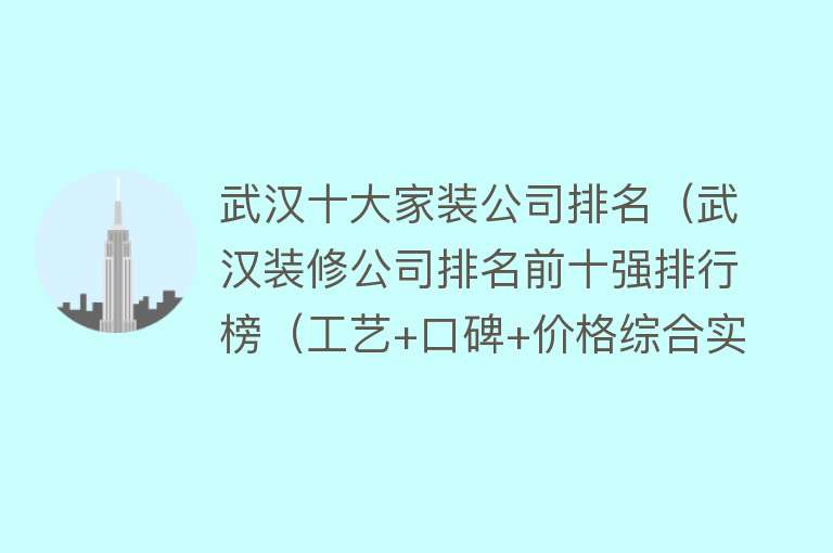 武汉十大家装公司排名（武汉装修公司排名前十强排行榜（工艺+口碑+价格综合实力对比））