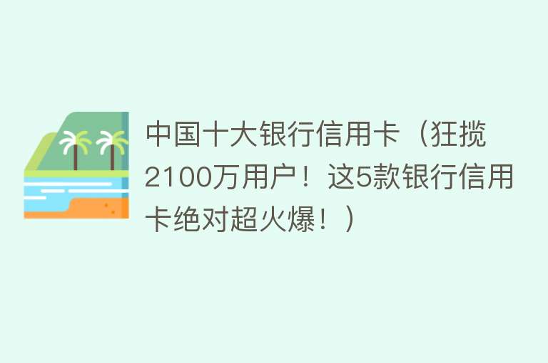 中国十大银行信用卡（狂揽2100万用户！这5款银行信用卡绝对超火爆！） 