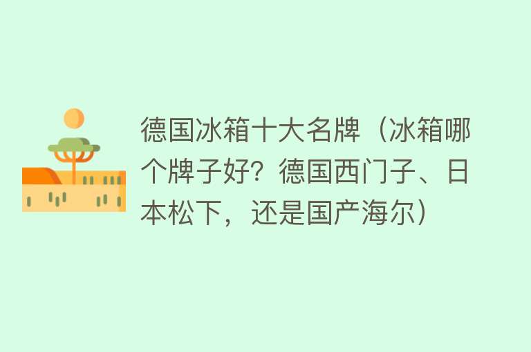 德国冰箱十大名牌（冰箱哪个牌子好？德国西门子、日本松下，还是国产海尔）