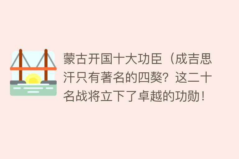 蒙古开国十大功臣（成吉思汗只有著名的四獒？这二十名战将立下了卓越的功勋！）