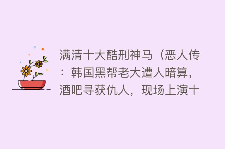 满清十大酷刑神马（恶人传：韩国黑帮老大遭人暗算，酒吧寻获仇人，现场上演十大酷刑）