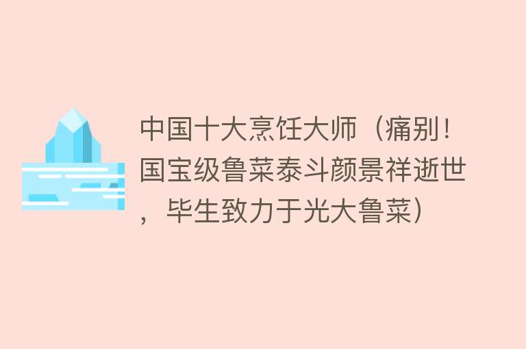 中国十大烹饪大师（痛别！国宝级鲁菜泰斗颜景祥逝世，毕生致力于光大鲁菜）