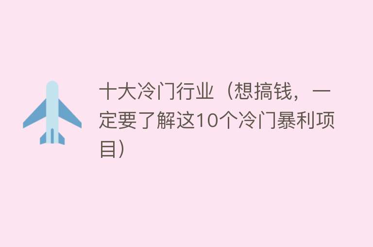 十大冷门行业（想搞钱，一定要了解这10个冷门暴利项目）