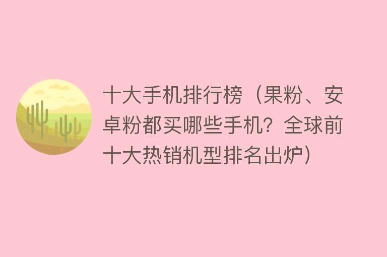 十大手机排行榜（果粉、安卓粉都买哪些手机？全球前十大热销机型排名出炉）