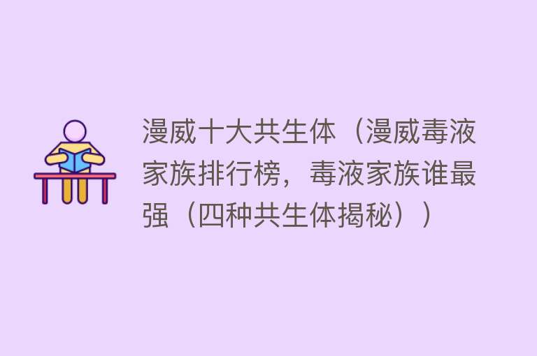 漫威十大共生体（漫威毒液家族排行榜，毒液家族谁最强（四种共生体揭秘）） 