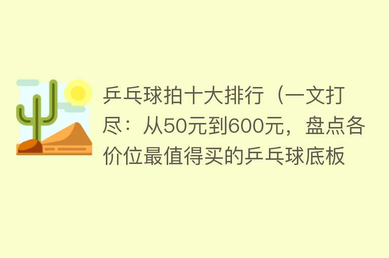 乒乓球拍十大排行（一文打尽：从50元到600元，盘点各价位最值得买的乒乓球底板）