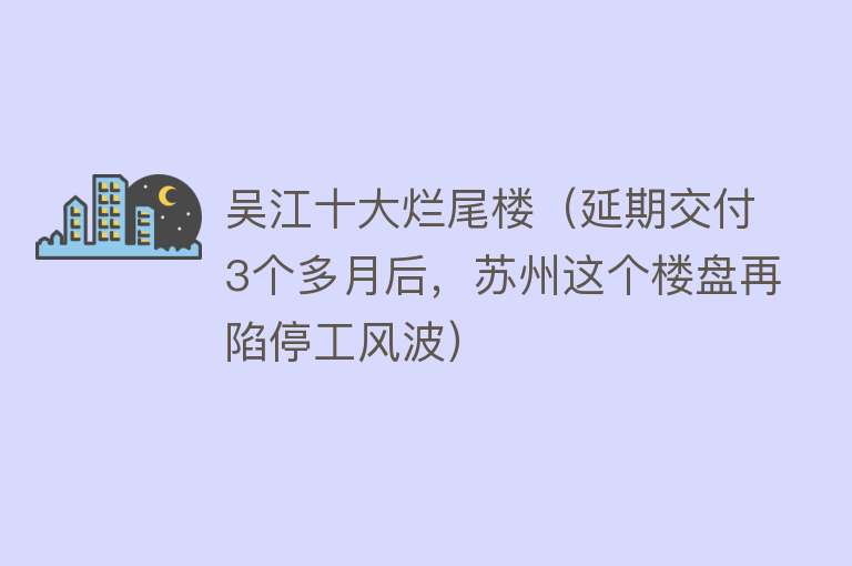 吴江十大烂尾楼（延期交付3个多月后，苏州这个楼盘再陷停工风波）