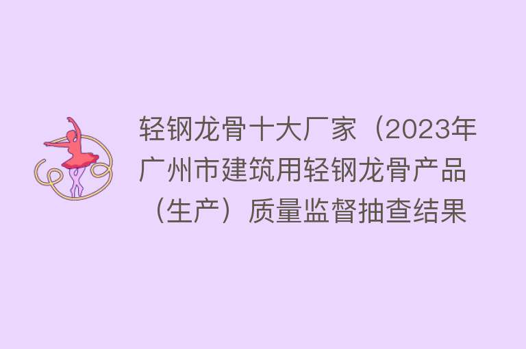 轻钢龙骨十大厂家（2023年广州市建筑用轻钢龙骨产品（生产）质量监督抽查结果） 