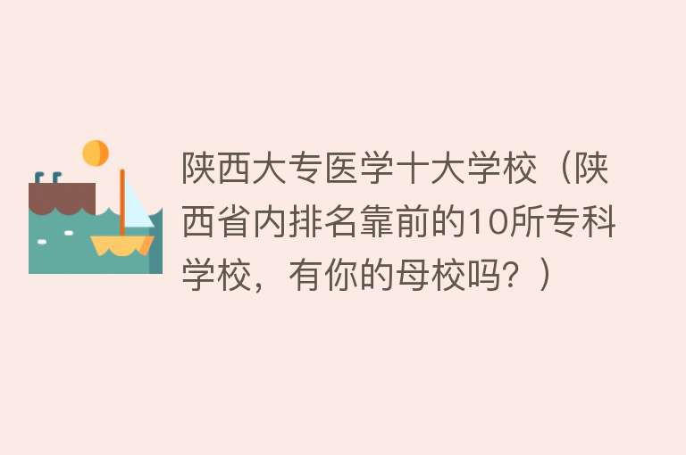 陕西大专医学十大学校（陕西省内排名靠前的10所专科学校，有你的母校吗？）