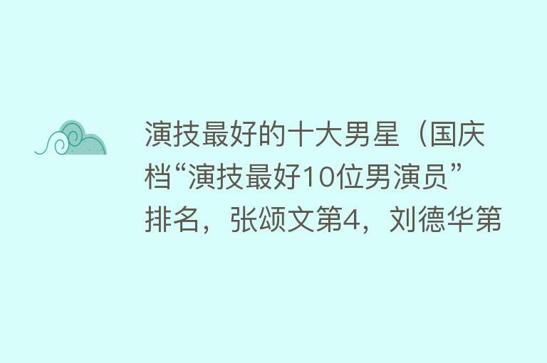 演技最好的十大男星（国庆档“演技最好10位男演员”排名，张颂文第4，刘德华第2） 