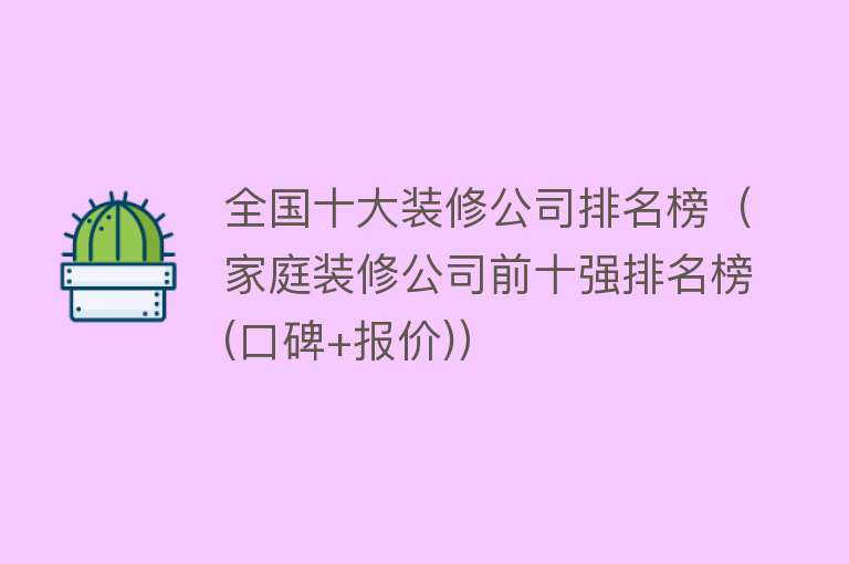 全国十大装修公司排名榜（家庭装修公司前十强排名榜(口碑+报价)）