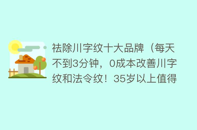 祛除川字纹十大品牌（每天不到3分钟，0成本改善川字纹和法令纹！35岁以上值得看看）