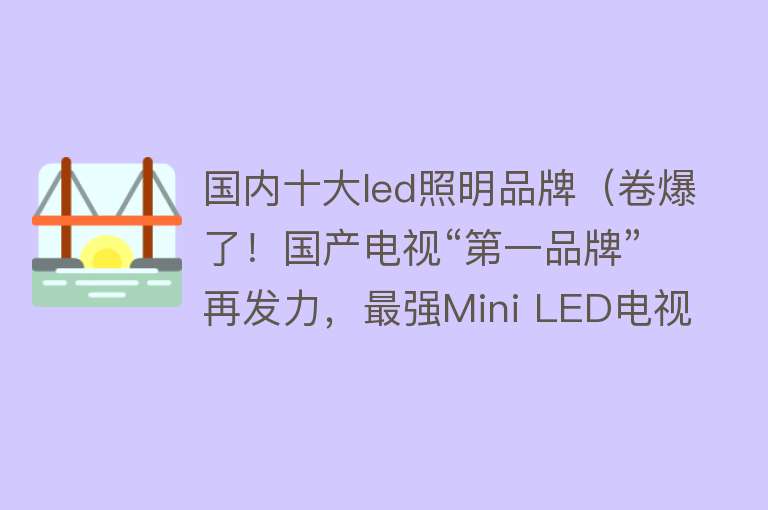 国内十大led照明品牌（卷爆了！国产电视“第一品牌”再发力，最强Mini LED电视阵营出炉）