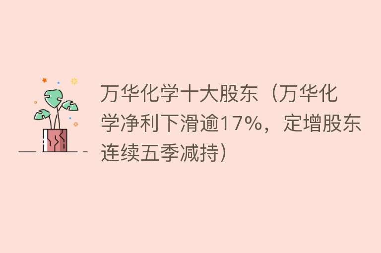 万华化学十大股东（万华化学净利下滑逾17%，定增股东连续五季减持）