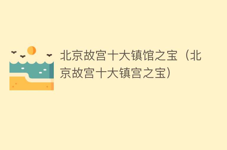 北京故宫十大镇馆之宝（北京故宫十大镇宫之宝）